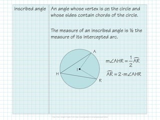 inscribed angle An angle whose vertex is on the circle and
whose sides contain chords of the circle.
The measure of an inscribed angle is ½ the
measure of its intercepted arc.
A
∠ =
1
m AHR AR
•
H
I
R
∠ =
1
m AHR AR
2
= ⋅ ∠AR 2 m AHR
 