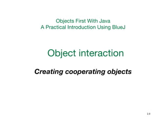 Objects First With Java
A Practical Introduction Using BlueJ
Object interaction
Creating cooperating objects
2.0
 