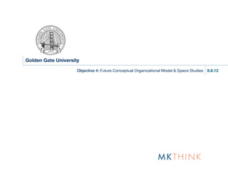 Golden Gate University

                     Objective 4: Future Conceptual Organizational Model & Space Studies   8.8.12
 