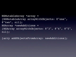 NSMutableArray *array =
[NSMutableArray arrayWithObjects: @"one",
@"two”, nil];
NSArray *newAdditions =
[NSArray arrayWithObjects: @"3", @"4", @"5",
nil];

[arry addObjectsFromArray: newAdditions];
 