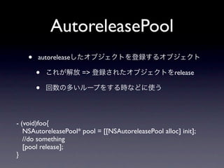 AutoreleasePool
    •   autorelease

        •             =>                              release

        •

- (void)foo{
   NSAutoreleasePool* pool = [[NSAutoreleasePool alloc] init];
   //do something
   [pool release];
}
 