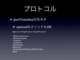 • Java interface
 • optional                               OK
 @protocol HogeProtocol <SuperProtocol>

 -(BOOL)isCharactor;
 -(BOOL)isDisplay;
 -(void)start;
 -(void)abort;
 -(BOOL)step;
 @optional
 -(void)callbackWithData:(NSData*)data;
 @end
 