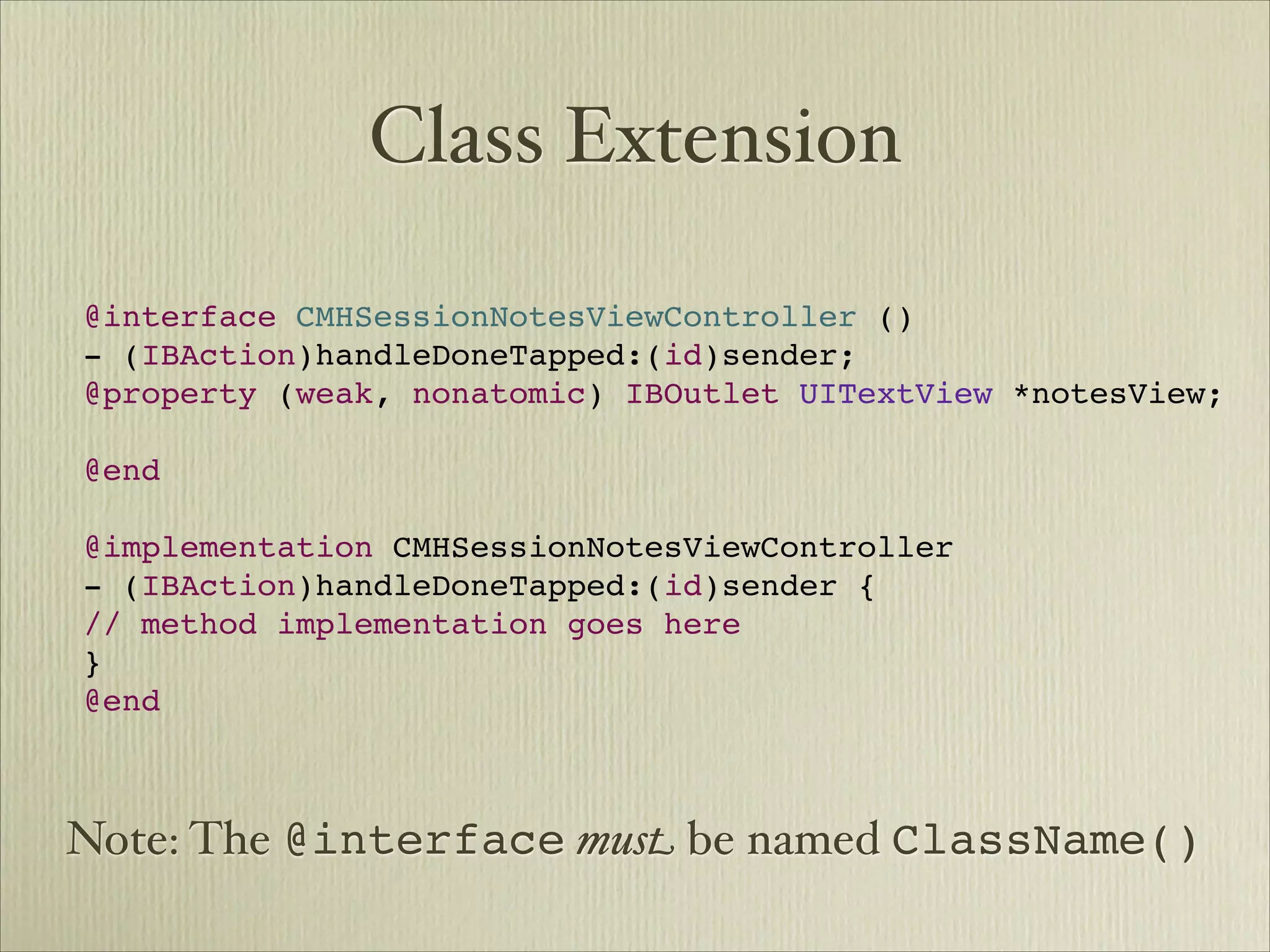 Class Extension

@interface CMHSessionNotesViewController ()
- (IBAction)handleDoneTapped:(id)sender;
@property (weak, nonatomic) IBOutlet UITextView *notesView;

@end

@implementation CMHSessionNotesViewController
- (IBAction)handleDoneTapped:(id)sender {
// method implementation goes here
}
@end



Note: The @interface mus! be named ClassName()
 