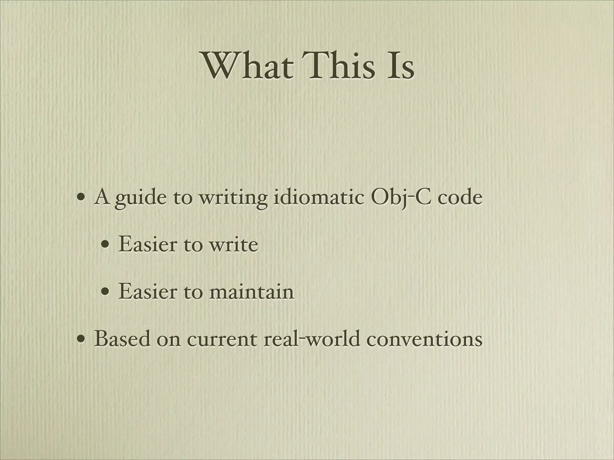 What This Is


• A guide to writing idiomatic Obj-C code
  • Easier to write
  • Easier to maintain
• Based on current real-world conventions
 