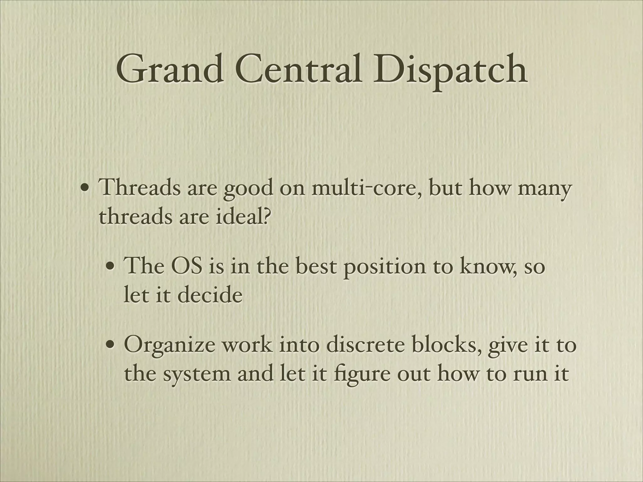 Grand Central Dispatch

• Threads are good on multi-core, but how many
 threads are ideal?

  • The OS is in the best position to know, so
    let it decide

  • Organize work into discrete blocks, give it to
    the system and let it ﬁgure out how to run it
 