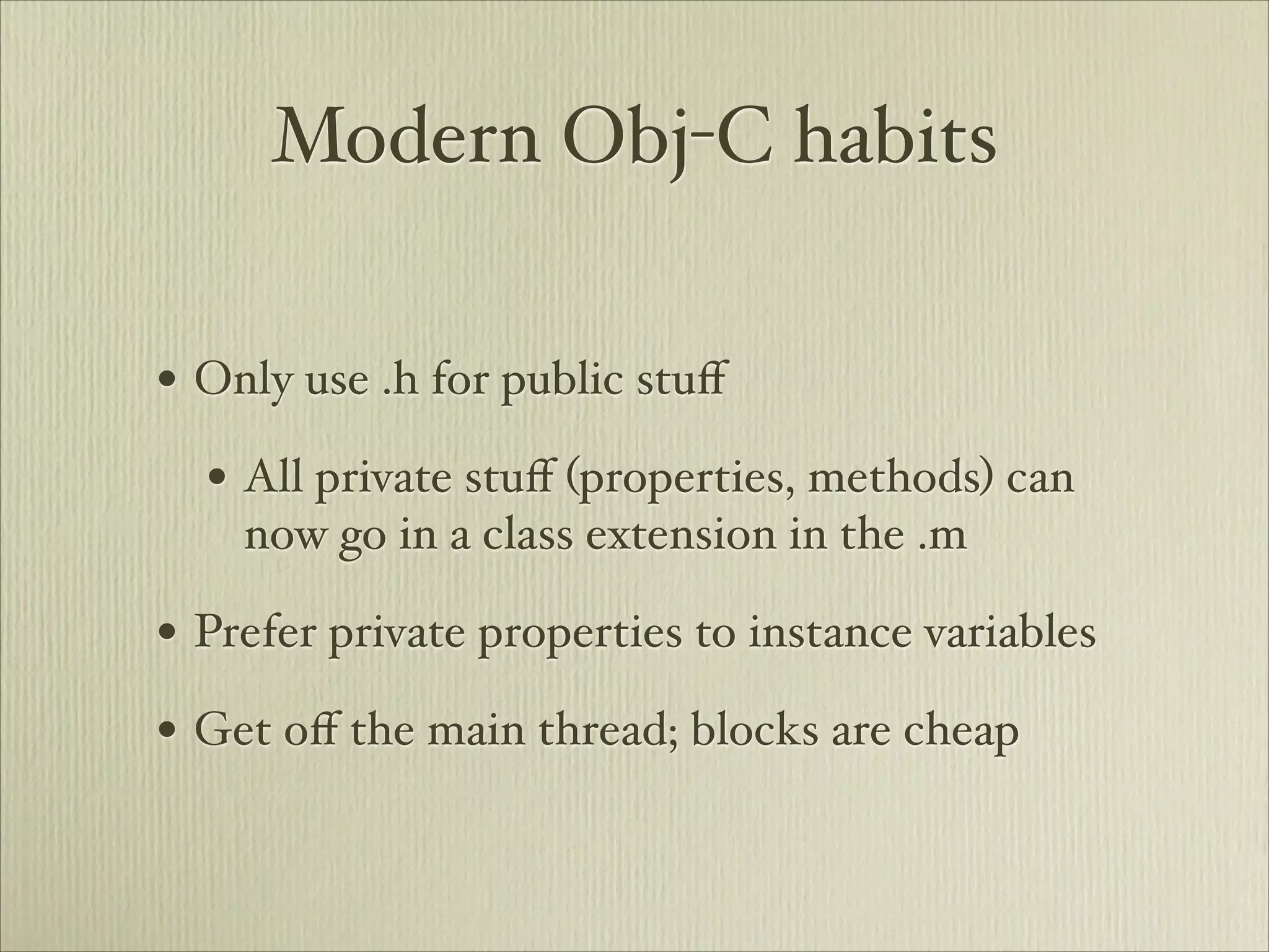 Modern Obj-C habits

• Only use .h for public stuﬀ
  • All private stuﬀ (properties, methods) can
    now go in a class extension in the .m

• Prefer private properties to instance variables
• Get oﬀ the main thread; blocks are cheap
 