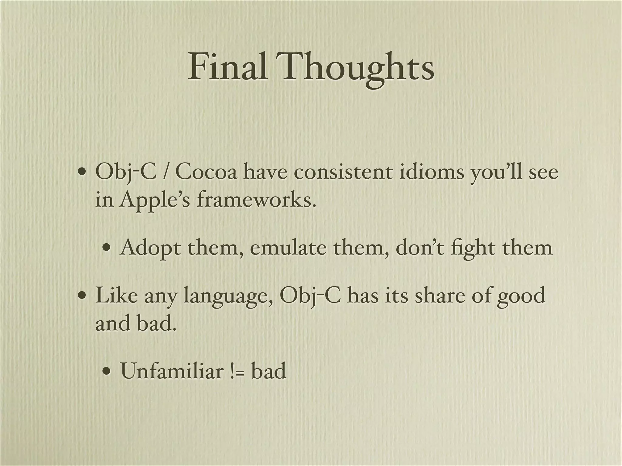 Final Thoughts

• Obj-C / Cocoa have consistent idioms you’ll see
 in Apple’s frameworks.

  • Adopt them, emulate them, don’t ﬁght them
• Like any language, Obj-C has its share of good
 and bad.

  • Unfamiliar != bad
 