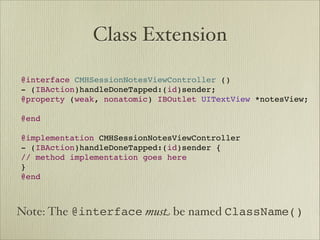 Class Extension

@interface CMHSessionNotesViewController ()
- (IBAction)handleDoneTapped:(id)sender;
@property (weak, nonatomic) IBOutlet UITextView *notesView;

@end

@implementation CMHSessionNotesViewController
- (IBAction)handleDoneTapped:(id)sender {
// method implementation goes here
}
@end



Note: The @interface mus! be named ClassName()
 