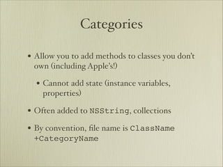 Categories

• Allow you to add methods to classes you don’t
 own (including Apple’s!)

  • Cannot add state (instance variables,
    properties)

• Often added to NSString, collections
• By convention, ﬁle name is ClassName
 +CategoryName
 