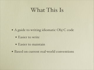What This Is


• A guide to writing idiomatic Obj-C code
  • Easier to write
  • Easier to maintain
• Based on current real-world conventions
 