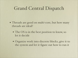 Grand Central Dispatch

• Threads are good on multi-core, but how many
 threads are ideal?

  • The OS is in the best position to know, so
    let it decide

  • Organize work into discrete blocks, give it to
    the system and let it ﬁgure out how to run it
 