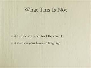 What This Is Not



• An advocacy piece for Objective-C
• A slam on your favorite language
 