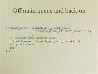 Oﬀ main queue and back on

dispatch_async(dispatch_get_global_queue

 
 
    
 
 
 
 (DISPATCH_QUEUE_PRIORITY_DEFAULT, 0),

 
 
 
 
 
 
 ^{

 // perform long-running task

 dispatch_async(dispatch_get_main_queue(), ^{

 // update the ui

 });
});
 