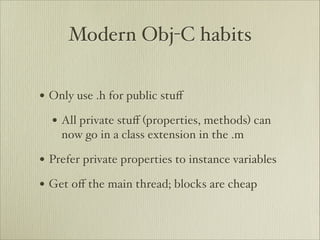 Modern Obj-C habits

• Only use .h for public stuﬀ
  • All private stuﬀ (properties, methods) can
    now go in a class extension in the .m

• Prefer private properties to instance variables
• Get oﬀ the main thread; blocks are cheap
 