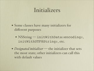 Initializers

• Some classes have many initializers for
  diﬀerent purposes

  • NSString — initWithData:encoding:,
    initWithUTF8String:, etc.

• Designated initializer — the initializer that sets
  the most state; other initializers can call this
  with default values
 