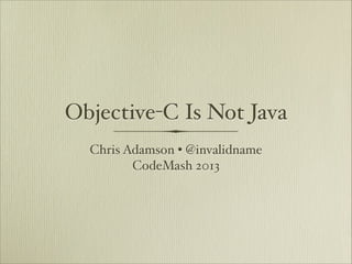 Objective-C Is Not Java
  Chris Adamson • @invalidname
         CodeMash 2013
 