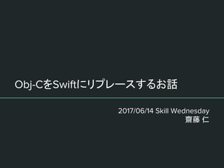 Obj-CをSwiftにリプレースするお話
2017/06/14 Skill Wednesday
齋藤 仁
 