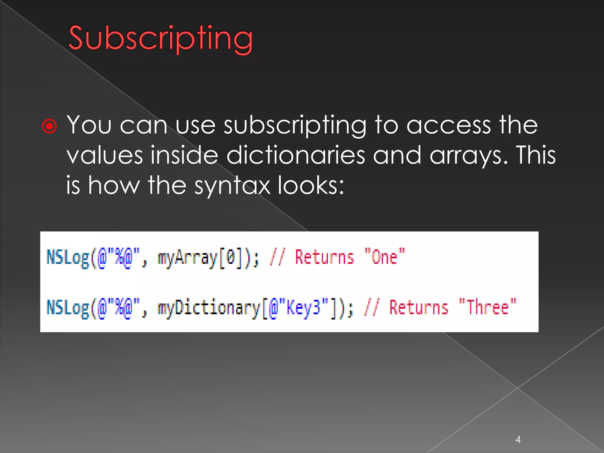 Subscripting
 You can use subscripting to access the
values inside dictionaries and arrays. This
is how the syntax looks:
4
 