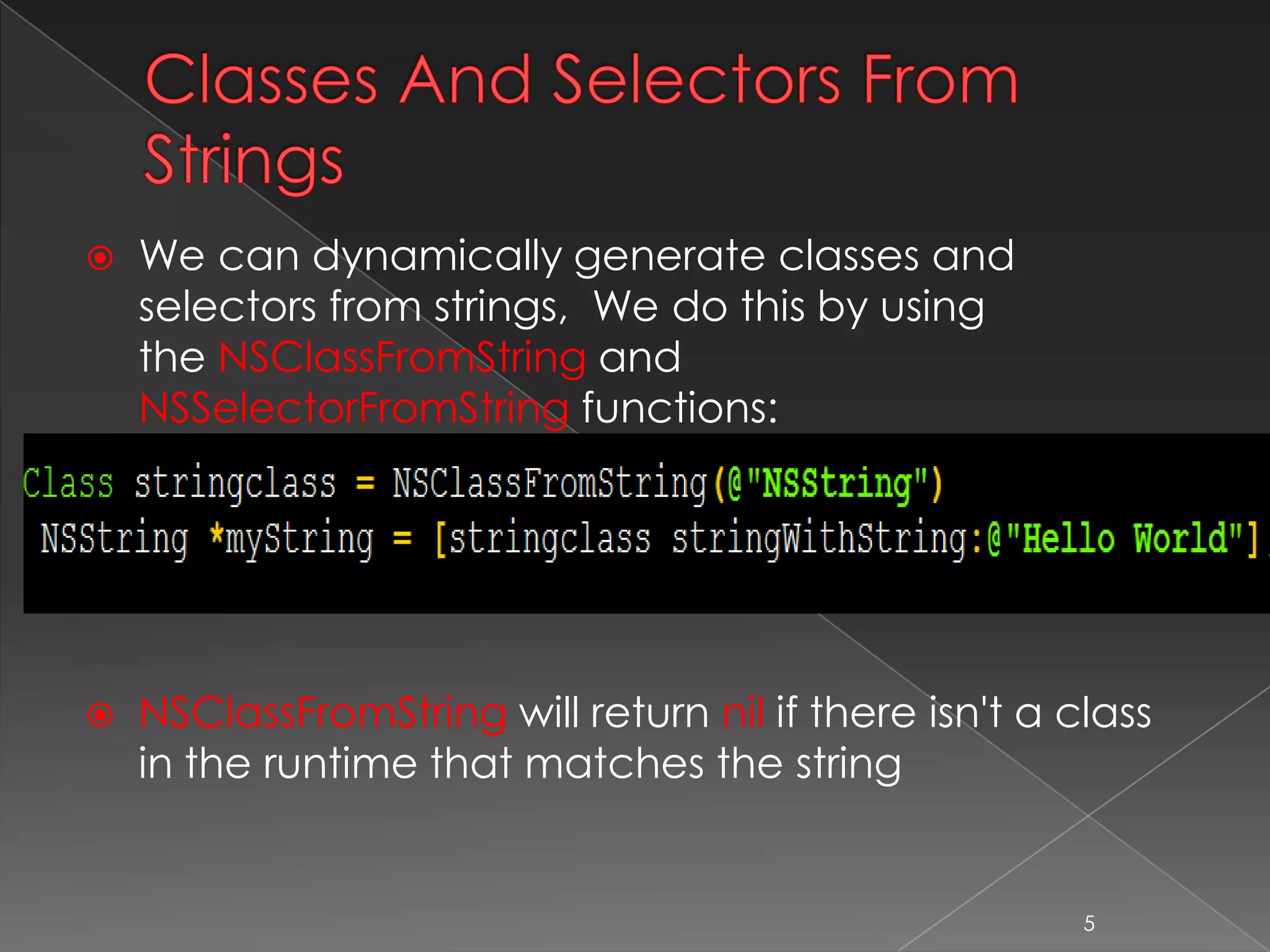 Classes And Selectors From
Strings
 We can dynamically generate classes and
selectors from strings, We do this by using
the NSClassFromString and
NSSelectorFromString functions:
 NSClassFromString will return nil if there isn't a class
in the runtime that matches the string
5
 