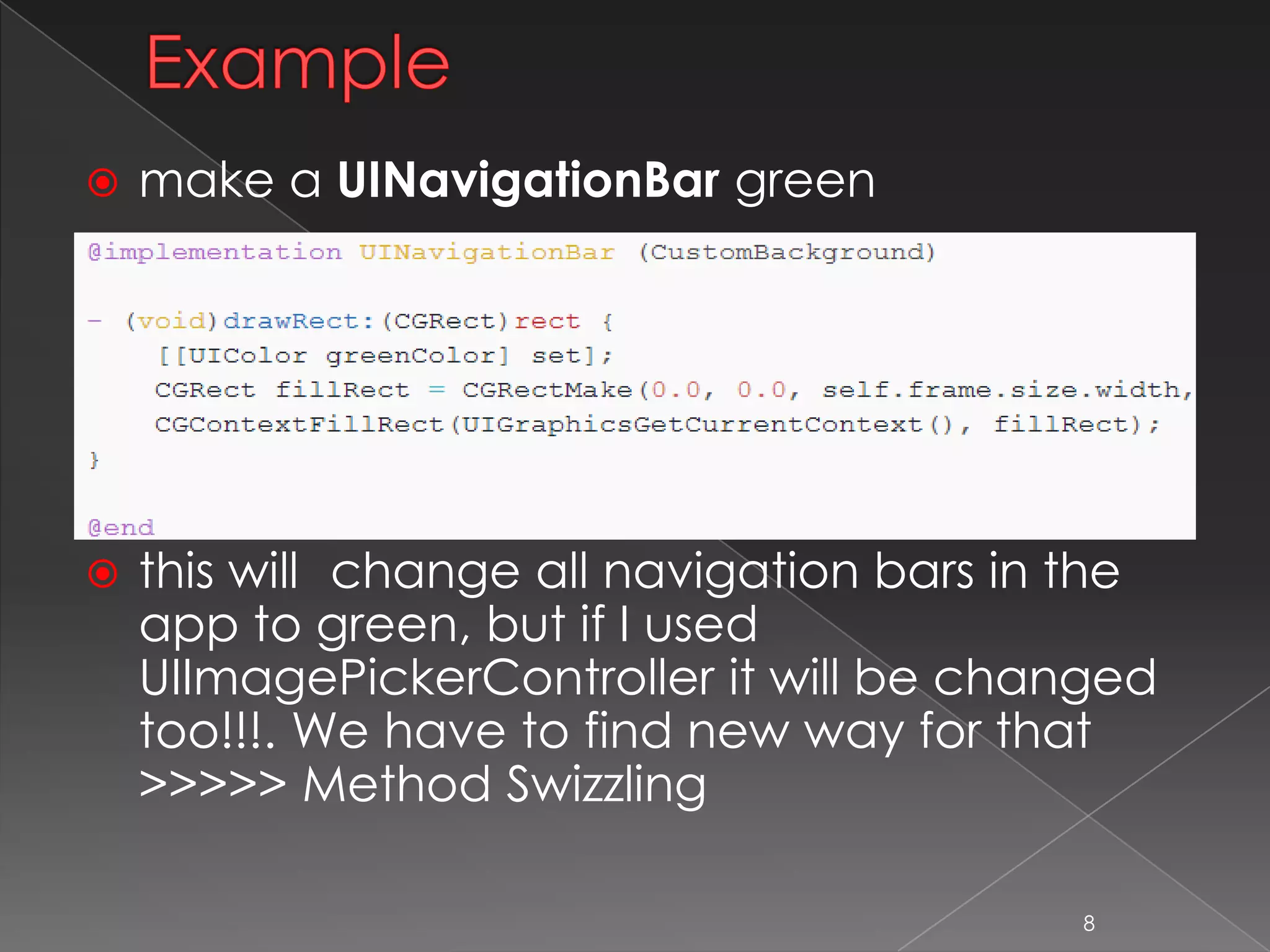 Example
 make a UINavigationBar green
 this will change all navigation bars in the app to
green, but if I used UIImagePickerController it will
be changed too!!!. We have to find new way for
that >>>>> Method Swizzling
8
 