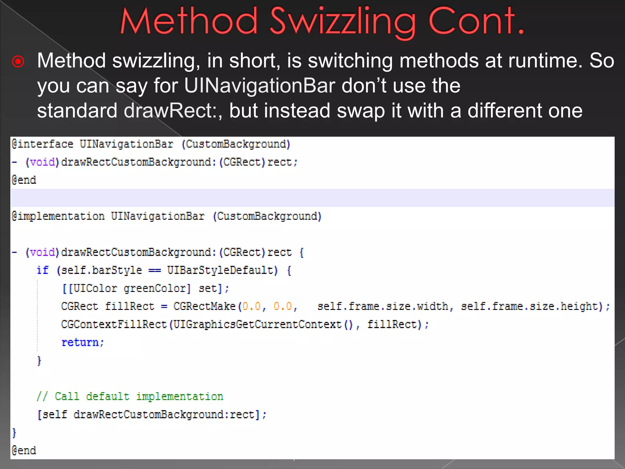 Method Swizzling Cont.
 Method swizzling, in short, is switching methods at runtime. So
you can say for UINavigationBar don’t use the
standard drawRect:, but instead swap it with a different one
* Required 9
 