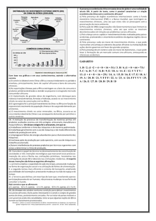 5
Com base nos gráficos e em seus conhecimentos, assinale a alternativa
correta.
a) O comércio bilateral entre China eÁfrica cresceutimidamente no período e
envolveu, principalmente, bens de capital africanos e bens de consumo
chineses.
b) As exportações chinesas para a África restringem-se a bens de consumo e
produtos primários destinados a atender aopequeno e estagnado mercado
consumidor africano.
c) A implantação de grandes obras de engenharia, com destaque para
rodovias transcontinentais, ferrovias ehidrovias, associa-se ao investimento
chinês no setor da construção civil na África.
d) O agronegóciofoi o principalinvestimento da China na África em função do
exponencialcrescimento da população chinesa e desua grandedemanda por
alimentos.
e) O investimento chinês no setor minerador, na África, associa-se ao
crescimentoindustrialda China e sua consequente demanda por petróleo e
outros minérios.
28. A evolução do processo de transformação de matérias-primas em
produtos acabados ocorreu em três estágios: artesanato, manufatura e
maquinofatura. Um dessesestágiosfoi o artesanato, em que se:
a) trabalhava conforme o ritmo das máquinas e de maneira padronizada.
b) trabalhava geralmente sem o uso de máquinas e de modo diferente do
modelo de produção em série.
c) empregavam fontes de energia abundantes para o funcionamento das
máquinas.
d) realizava parte da produção por cada operário, com uso de máquinas e
trabalho assalariado.
e) faziam interferências do processo produtivo por técnicos e gerentes com
vistas a determinar o ritmo de produção.
29. Considere o papel da técnica no desenvolvimento da constituição de
sociedades e três invenções tecnológicas que marcaram esse processo:
invenção do arco e flecha nas civilizações primitivas, locomotiva nas
civilizações do século XIX e televisão nas civilizações modernas. A respeito
dessas invençõessão feitasasseguintesafirmações:
I. a primeira ampliou a capacidadedeação dos braços, provocando mudanças
na forma de organização social e na utilização de fontes de alimentação.
II. a segunda tornou mais eficiente o sistema de transporte, ampliando
possibilidades delocomoçãoe provocando mudanças na visão deespaço ede
tempo.
III. a terceira possibilitou um novo tipo de lazer que, envolvendo apenas
participaçãopassiva do ser humano, nãoprovocou mudanças na sua forma de
conceber o mundo.
Está correto o que se afirmaem:
a) I, apenas. b) I e II, apenas. c) I e III, apenas. d) II e III, apenas. e) I, II eIII.
30, Os chineses não atrelam nenhuma condição para efetuar investimentos
nos países africanos.Outro ponto interessante é a venda e compra de grandes
somas de áreas, posteriormente cercadas. Por se tratar de países instáveis e
com governos aindanãoconsolidados, teme-se que algumas nações da África
tornem-se literalmente protetorados.
BrancolI, F. China e os novos investimentos na África: neocolonialismo ou mudanças na arquitetura
global? disponível em: <http://opiniaoenoticia.com.br>. acesso em: 29 abr. 2010. (adaptado).
A presençaeconômicadachinaemvastasáreasdo globo é umarealidadedo
século XXI. A partir do texto, como é possível caracterizar a r elação
econômicada chinacom o continente africano?
a) Pela presença de órgãos econômicos internacionais como o Fundo
monetário Internacional (FMI) e o Banco mundial, que restringem os
investimentos chineses, uma vez que estes não se preocupam com a
preservação do meio ambiente.
b) Pela ação de ONGs (organizações não Governamentais) que limitam os
investimentos estatais chineses, uma vez que estes se mostram
desinteressados em relação aos problemas sociais africanos.
c) Pela aliança comos capitais e investimentos diretos realizados pelos países
ocidentais, promovendo o crescimentoeconômico dealgumas regiões desse
continente.
d) Pela presença cada vez maior de investimentos diretos, o que pode
representar uma ameaça à soberania dos países africanos oumanipulaçãodas
ações destes governos em favor dos grandes projetos.
e) Pela presença deum número cada vez maior de diplomatas, o que pode
levar à formação de um mercado comum sino-africano, ameaçando os
interesses ocidentais.
GABARITO
1. D / 2. (1 +2 + 4 + 8 + 16 = 31) / 3. B / 4. (1 + 8 + 64 = 73) /
5. C / 6. D / 7. C / 8. B / 9. E / 10. A / 11. E / 12. V V F V /
13. (1 + 4 + 8 + 16 = 29) / 14. A / 15. D / 16. E/ 17. E/ 18. A /
19. A / 20. B / 21. V F F F / 22. A / 23. A / 24. F F V V V / 25.
A / 26. E / 27. B / 28. B / 29. B / D
 