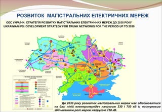 РОЗВИТОК МАГІСТРАЛЬНИХ ЕЛЕКТРИЧНИХ МЕРЕЖ




                До 2030 року розвиток магістральних мереж має здійснюватися
           на базі ліній електропередач напругою 330 і 750 кВ із поступовим
           збільшенням ролі мереж напругою 750 кВ.
 