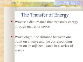 The Transfer of Energy
   Waves: a disturbance that transmits energy
    through matter or space.

   Wavelength: the distance between one
    point on a wave and the corresponding
    point on an adjacent wave in a series of
    waves
 