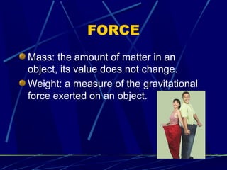 FORCE
Mass: the amount of matter in an
object, its value does not change.
Weight: a measure of the gravitational
force exerted on an object.
 