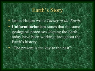 Earth’s Story
• James Hutton wrote Theory of the Earth.
• Uniformitarianism-states that the same
  geological processes shaping the Earth
  today have been working throughout the
  Earth’s history.
• “The present is the key to the past”
 