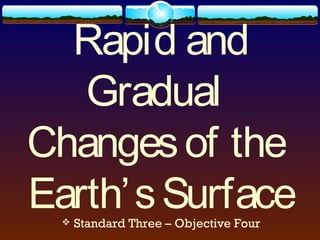 Rapid and
   Gradual
Changes of the
Earth’ s Surface
     Standard Three – Objective Four
 
