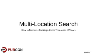#pubcon
Multi-Location Search
How to Maximize Rankings Across Thousands of Stores
 