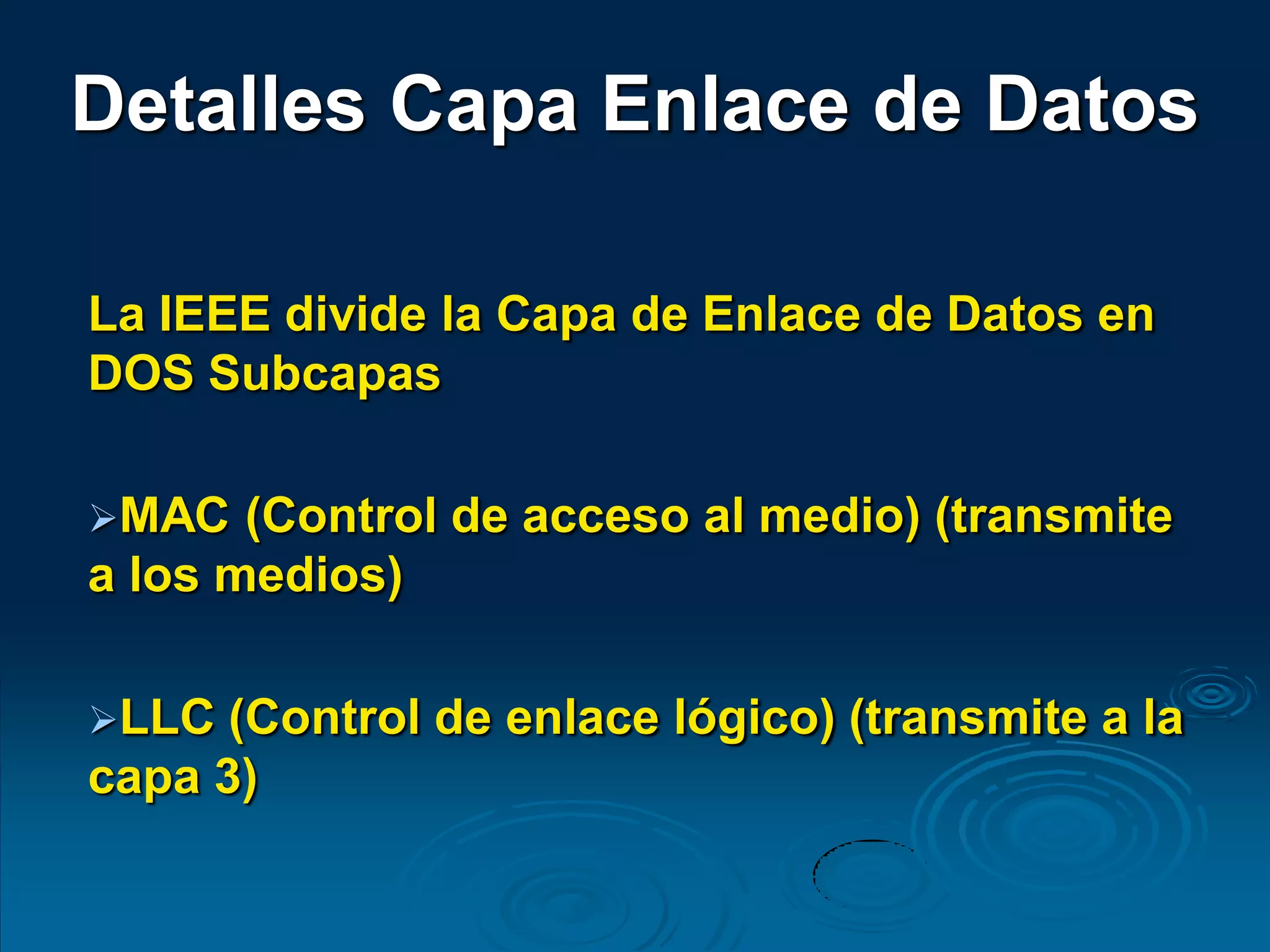 La IEEE divide la Capa de Enlace de Datos en
DOS Subcapas
MAC (Control de acceso al medio) (transmite
a los medios)
LLC (Control de enlace lógico) (transmite a la
capa 3)
Detalles Capa Enlace de Datos
 