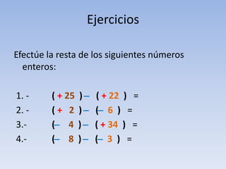 Ejercicios

Efectúe la resta de los siguientes números
  enteros:

1. -     ( + 25   )      ̶ ( + 22 ) =
2. -     (+ 2     )     ̶ ( ̶ 6 ) =
3.-      ( ̶ 4    )   ̶ ( + 34 ) =
4.-      ( ̶ 8    )    ̶ ( ̶ 3 ) =
 