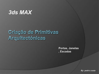 3ds MAX Criação de Primitivas Arquitectónicas Portas, Janelas, Escadas By: pedro costa 