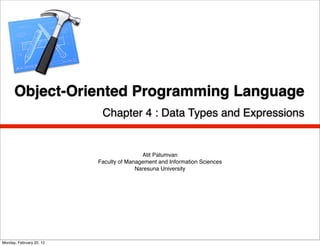 Object-Oriented Programming Language
                           Chapter 4 : Data Types and Expressions


                                          Atit Patumvan
                          Faculty of Management and Information Sciences
                                        Naresuna University




Monday, February 20, 12
 