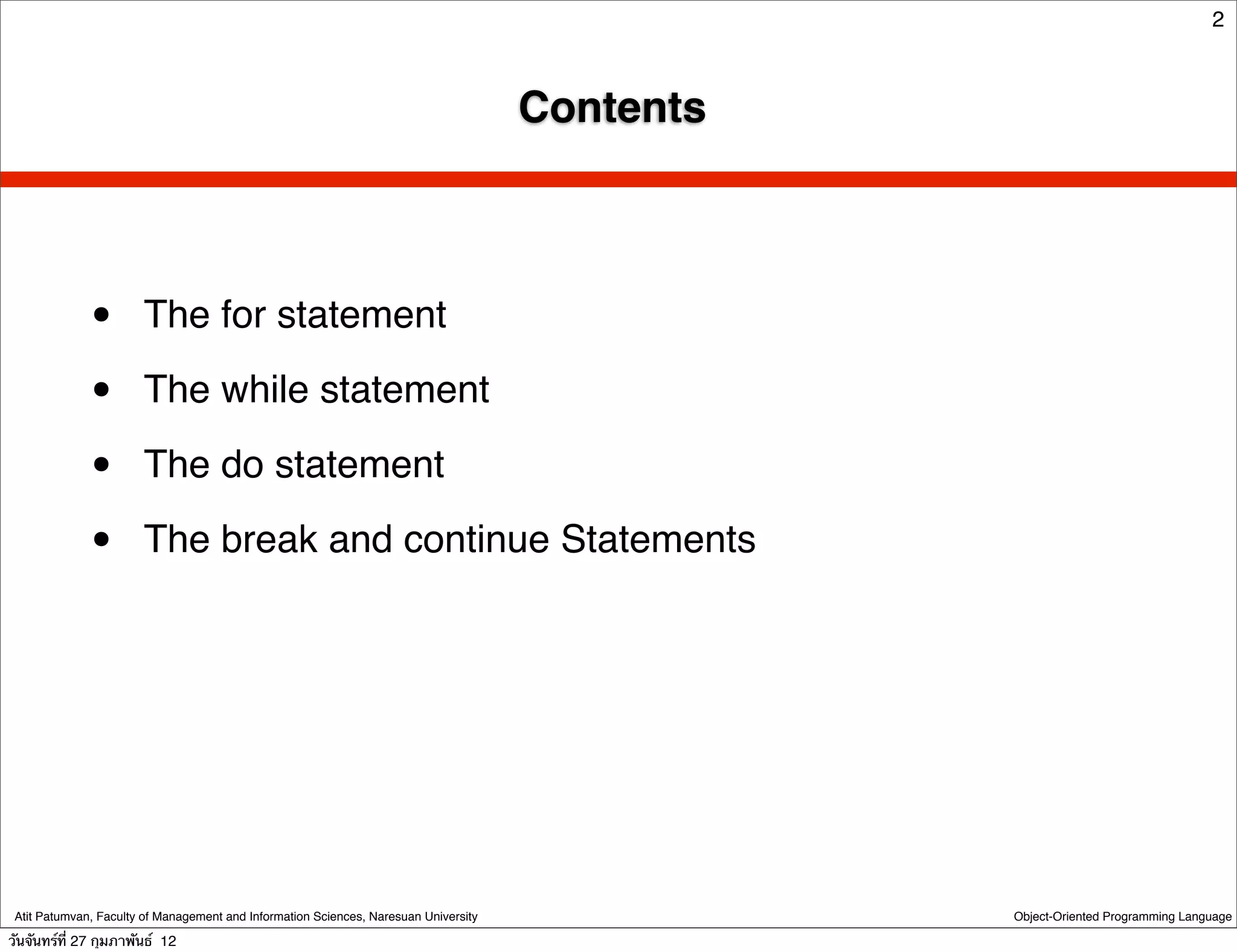 2



                                                                                      Contents



              •        The for statement

              •        The while statement

              •        The do statement

              •        The break and continue Statements




 Atit Patumvan, Faculty of Management and Information Sciences, Naresuan University              Object-Oriented Programming Language

วันจันทร์ท่ี 27 กุมภาพันธ์ 12
 