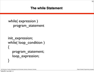 10



                                                                     The while Statement


                 while( expression )
                   program_statement


                 init_expression;
                 while( loop_condition )
                 {
                     program_statement;
                     loop_expression;
                 }

 Atit Patumvan, Faculty of Management and Information Sciences, Naresuan University        Object-Oriented Programming Language

วันจันทร์ท่ี 27 กุมภาพันธ์ 12
 