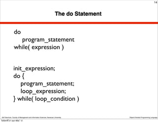 14



                                                                          The do Statement


                 do
                   program_statement
                 while( expression )


                 init_expression;
                 do {
                     program_statement;
                     loop_expression;
                 } while( loop_condition )

 Atit Patumvan, Faculty of Management and Information Sciences, Naresuan University          Object-Oriented Programming Language

วันจันทร์ท่ี 27 กุมภาพันธ์ 12
 