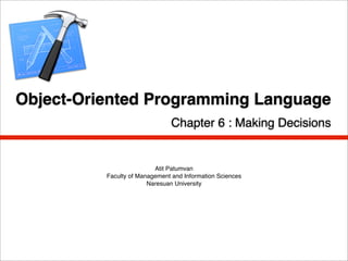 Object-Oriented Programming Language
                                Chapter 6 : Making Decisions


                          Atit Patumvan
          Faculty of Management and Information Sciences
                        Naresuan University
 