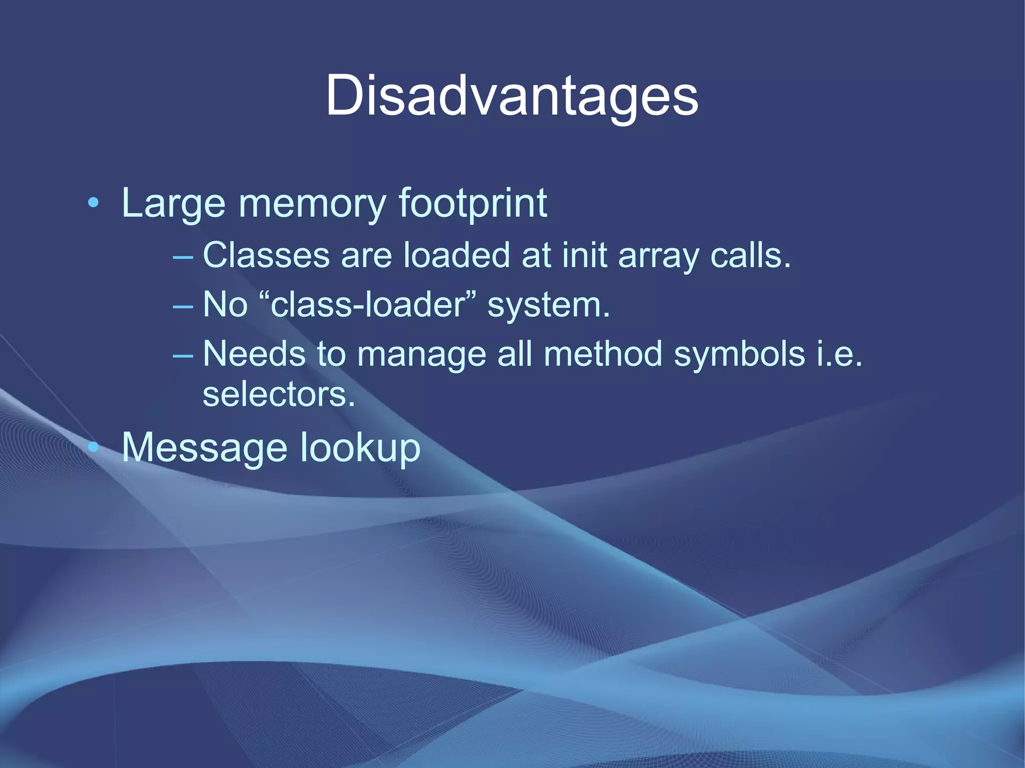 Disadvantages
• Large memory footprint
– Classes are loaded at init array calls.
– No “class-loader” system.
– Needs to manage all method symbols i.e.
selectors.
• Message lookup
 