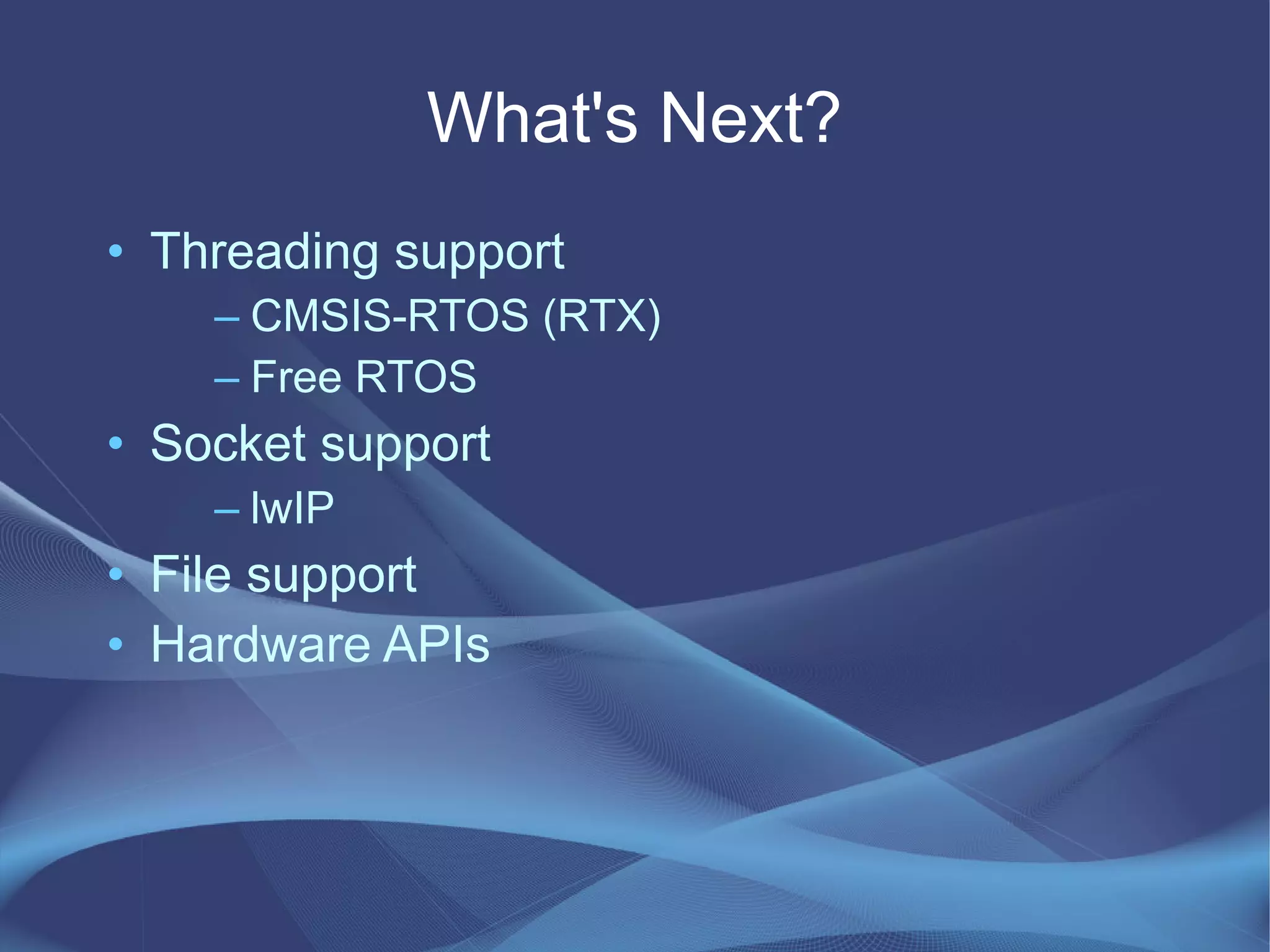 What's Next?
• Threading support
– CMSIS-RTOS (RTX)
– Free RTOS
• Socket support
– lwIP
• File support
• Hardware APIs
 
