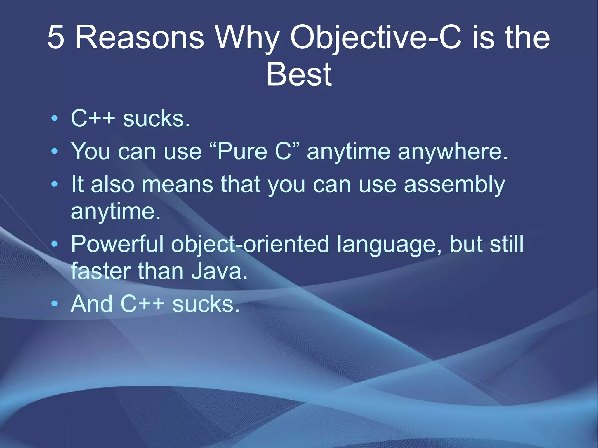 5 Reasons Why Objective-C is the
Best
• C++ sucks.
• You can use “Pure C” anytime anywhere.
• It also means that you can use assembly
anytime.
• Powerful object-oriented language, but still
faster than Java.
• And C++ sucks.
 