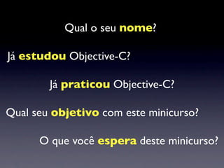 Qual o seu nome?

Já estudou Objective-C?

        Já praticou Objective-C?

Qual seu objetivo com este minicurso?

      O que você espera deste minicurso?
 