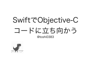 SwiftでObjective-C
コードに立ち向かう
@toshi0383
 
