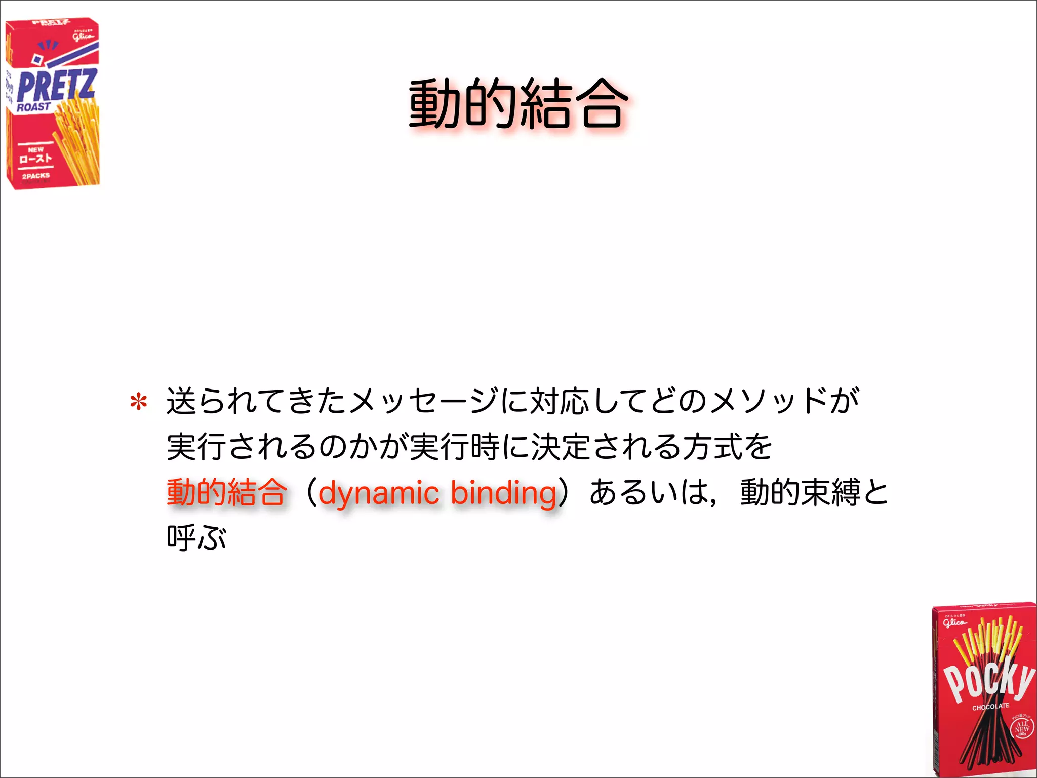 動的結合
送られてきたメッセージに対応してどのメソッドが
実行されるのかが実行時に決定される方式を
動的結合（dynamic binding）あるいは，動的束縛と
呼ぶ
 