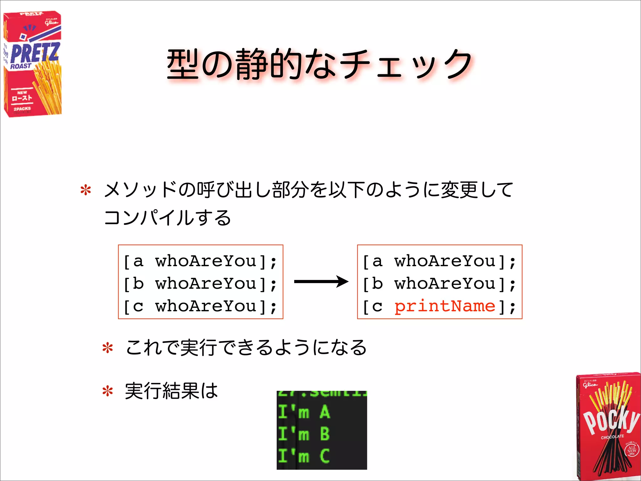 型の静的なチェック
メソッドの呼び出し部分を以下のように変更して
コンパイルする
これで実行できるようになる
実行結果は
[a whoAreYou];
[b whoAreYou];
[c whoAreYou];
[a whoAreYou];
[b whoAreYou];
[c printName];
 