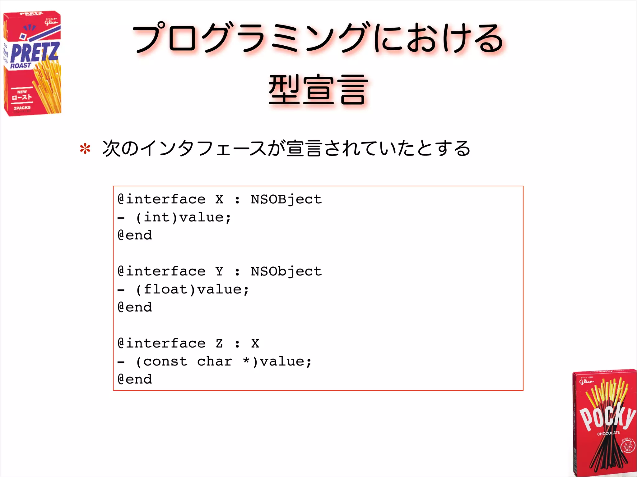 プログラミングにおける
型宣言
次のインタフェースが宣言されていたとする
@interface X : NSOBject
- (int)value;
@end
@interface Y : NSObject
- (float)value;
@end
@interface Z : X
- (const char *)value;
@end
 