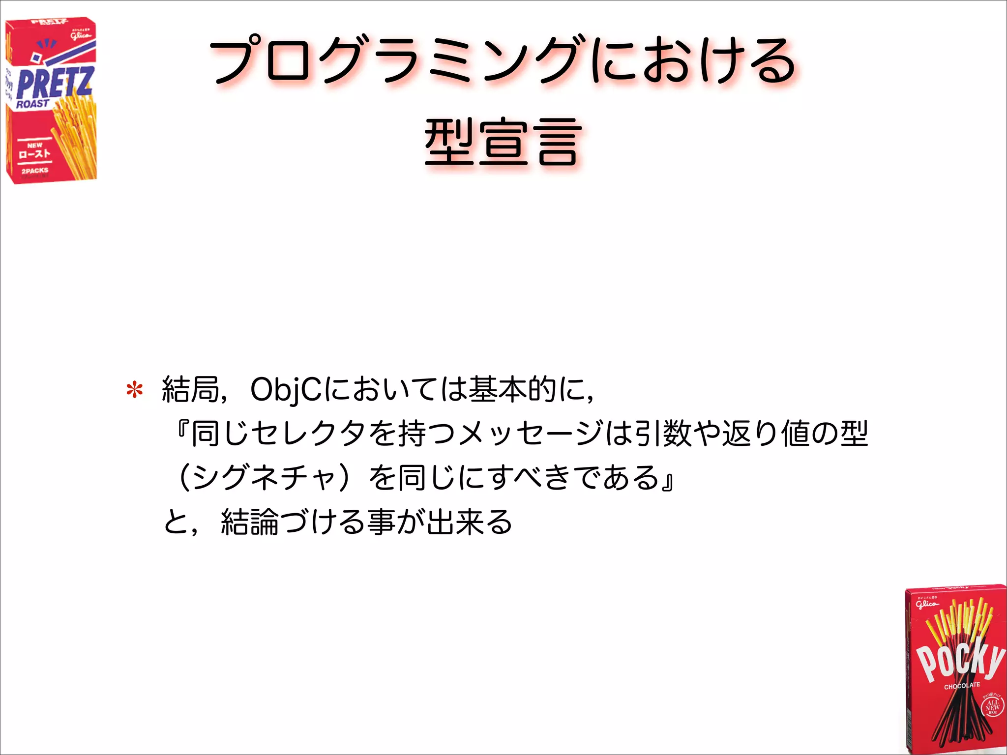 プログラミングにおける
型宣言
結局，ObjCにおいては基本的に，
『同じセレクタを持つメッセージは引数や返り値の型
（シグネチャ）を同じにすべきである』
と，結論づける事が出来る
 