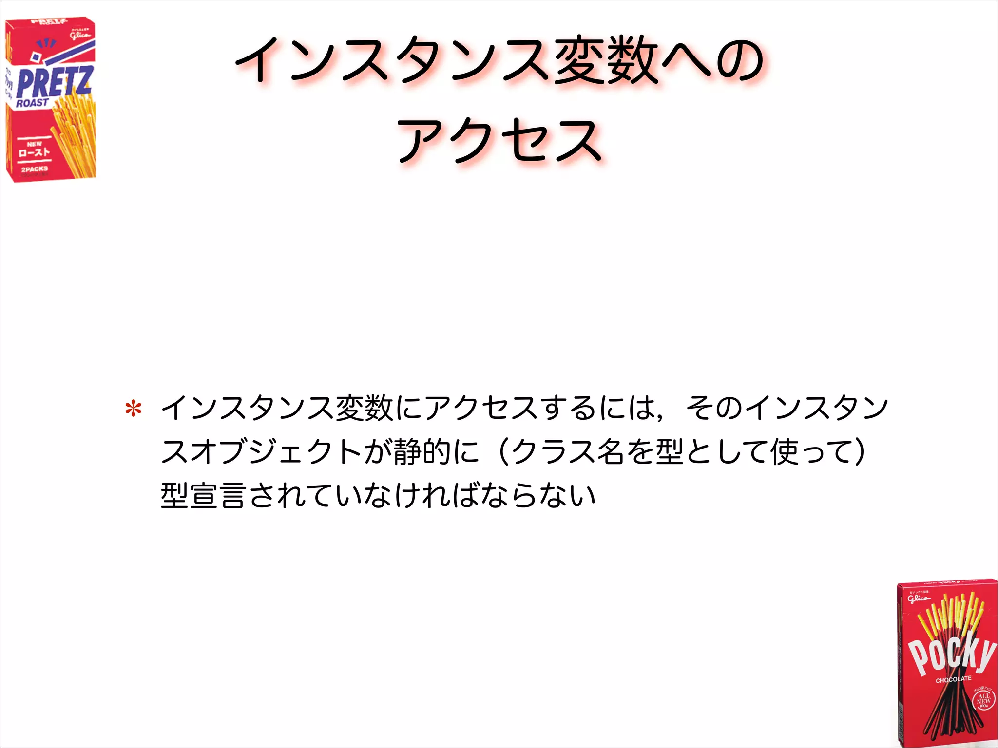 インスタンス変数への
アクセス
インスタンス変数にアクセスするには，そのインスタン
スオブジェクトが静的に（クラス名を型として使って）
型宣言されていなければならない
 